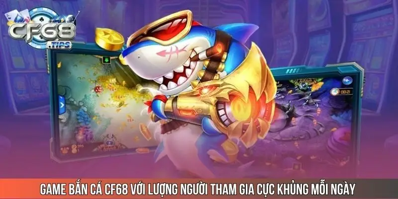 game-ban-ca-cf68-voi-luong-nguoi-tham-gia-cuc-khung-moi-ngay